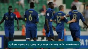 قوة المنافسة.. شاهد بث مباشر مباراة فرنسا وأمريكا بتقنية فريدة ومباشرة